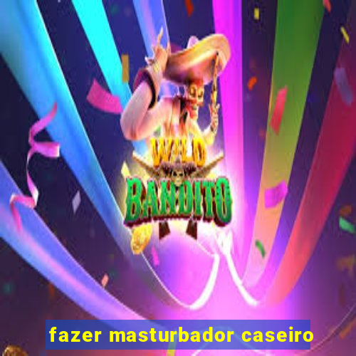 fazer masturbador caseiro